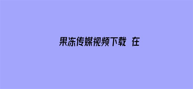 >果冻传媒视频下载 在线播放横幅海报图